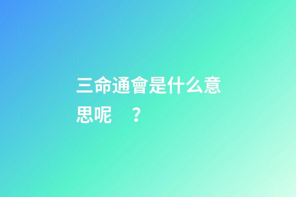 三命通會是什么意思呢？